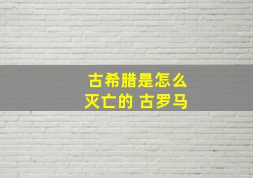 古希腊是怎么灭亡的 古罗马